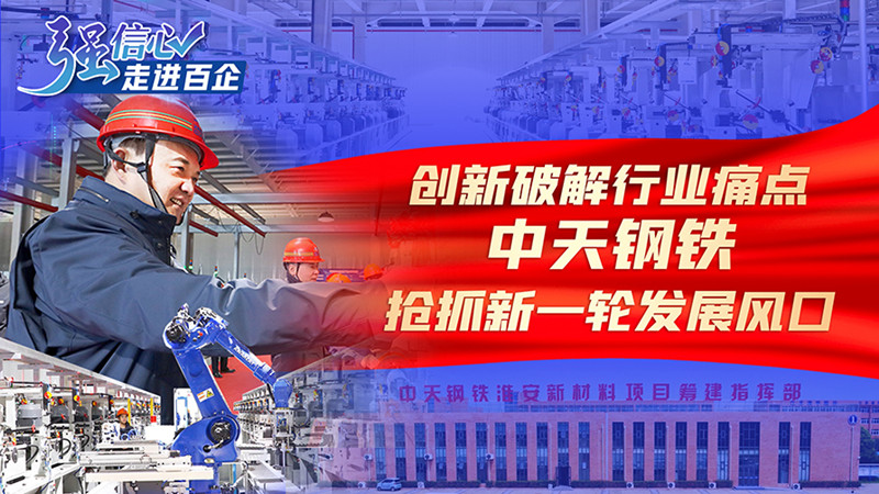 强信心&middot;走进百企｜创新破解行业痛点 中天钢铁抢抓新一轮发展风口